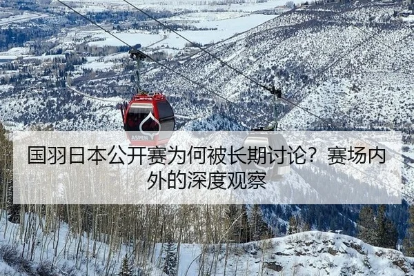国羽日本公开赛为何被长期讨论？赛场内外的深度观察